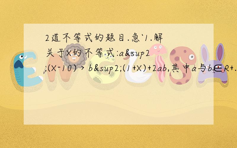 2道不等式的题目.急`1.解关于X的不等式:a²(X-10)＞b²(1+X)+2ab,其中a与b∈R+.2.已知X,Y属于R,比较X²+Y²与2(2X-Y)-5的大小.