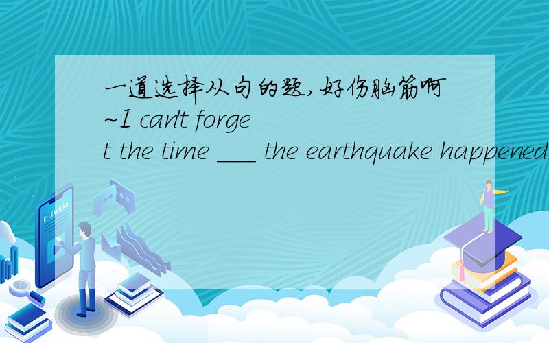 一道选择从句的题,好伤脑筋啊~I can't forget the time ___ the earthquake happened in Yushu.A.when B.which C.that D.where正确答案选A,为什么不选C啊?