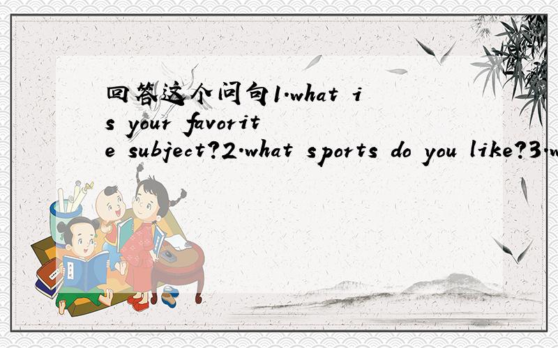 回答这个问句1.what is your favorite subject?2.what sports do you like?3.what do you want to be one day?