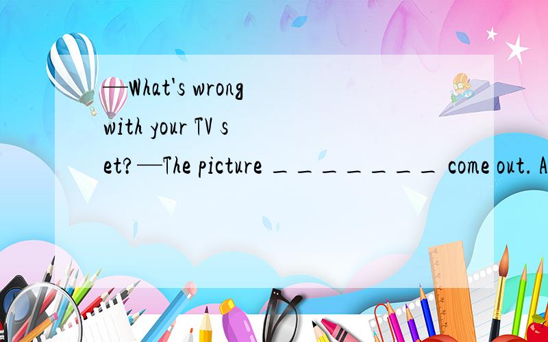 —What's wrong with your TV set?—The picture _______ come out． A．don't B．won't C．hasn't D．can't并说明理由