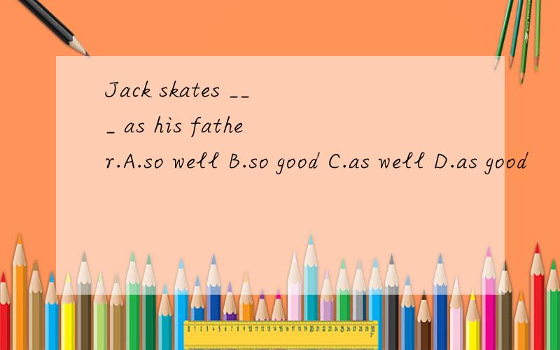 Jack skates ___ as his father.A.so well B.so good C.as well D.as good