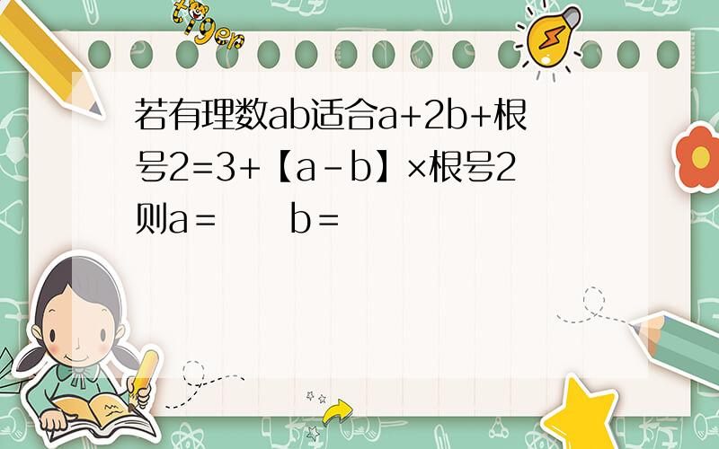 若有理数ab适合a+2b+根号2=3+【a-b】×根号2则a＝     b＝