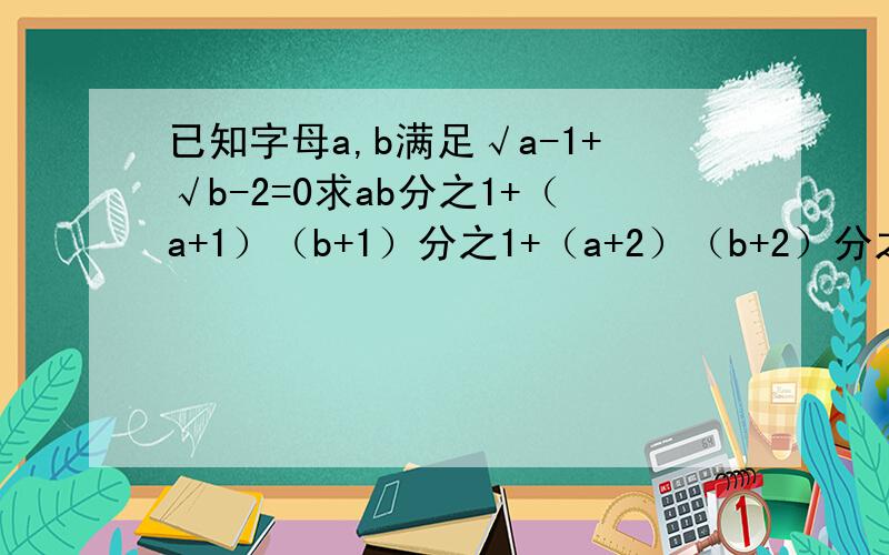 已知字母a,b满足√a-1+√b-2=0求ab分之1+（a+1）（b+1）分之1+（a+2）（b+2）分之1+...+（a+2011）（b+2011）分之1的值