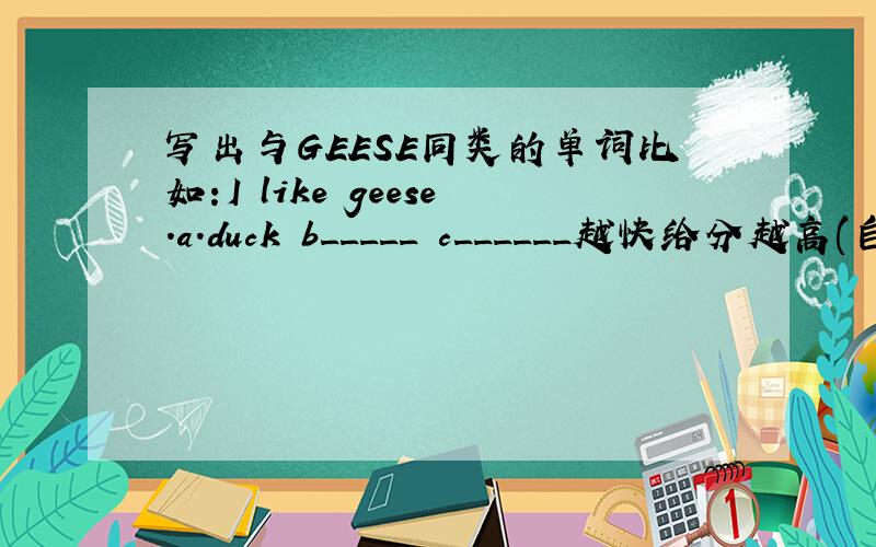 写出与GEESE同类的单词比如:I like geese.a.duck b_____ c______越快给分越高(自己写要多少分,我就226分!)