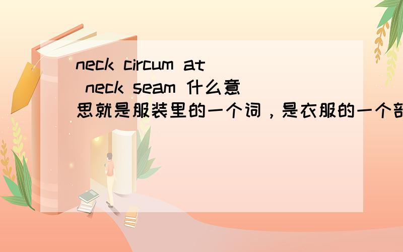 neck circum at neck seam 什么意思就是服装里的一个词，是衣服的一个部位啊