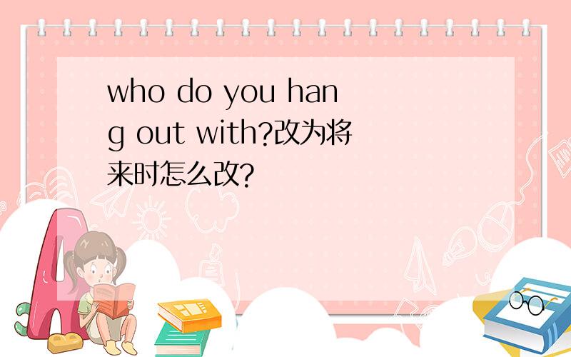who do you hang out with?改为将来时怎么改?