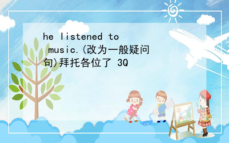 he listened to music.(改为一般疑问句)拜托各位了 3Q