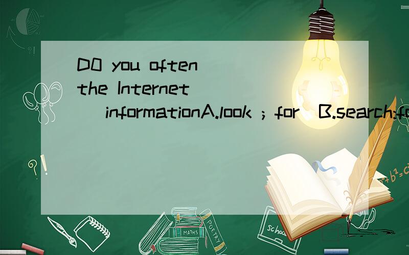 D0 you often()the Internet () informationA.look ; for  B.search:for  C.look:into   D.look:up