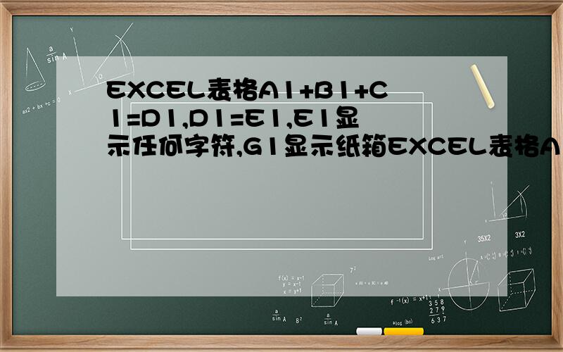 EXCEL表格A1+B1+C1=D1,D1=E1,E1显示任何字符,G1显示纸箱EXCEL表格A1+B1+C1=D1,D1=E1,E1输入 任何字符,G1显示纸箱,求公式,E1没有任何字符是时,G1不显示
