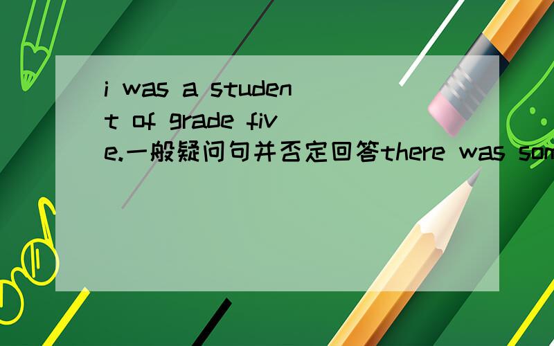 i was a student of grade five.一般疑问句并否定回答there was some milk in the bottle.一般疑问并肯定回答it was rainy yesterday对 yesterday划线提问i didn't eat bread for breakfast.肯定句i will go to shanghai next weekend