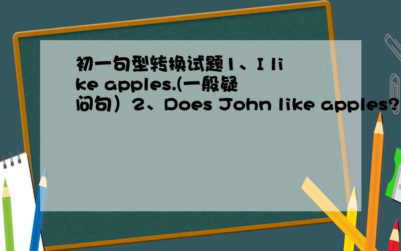 初一句型转换试题1、I like apples.(一般疑问句）2、Does John like apples?（否定回答）3、Liza likes (straw berries.) （对筐内部分提问）4、Linda’s books are (in the desk.) (对筐内部分提问）5、kate likes hamburg