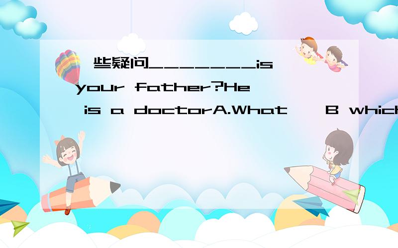 一些疑问_______is your father?He is a doctorA.What    B which   C how   D what job 答案是A 想知道D的答案应该是怎样提问和怎样回答______ he runs! A What   B How    C how nice D what fine想知道C为什么不行?_________ be se