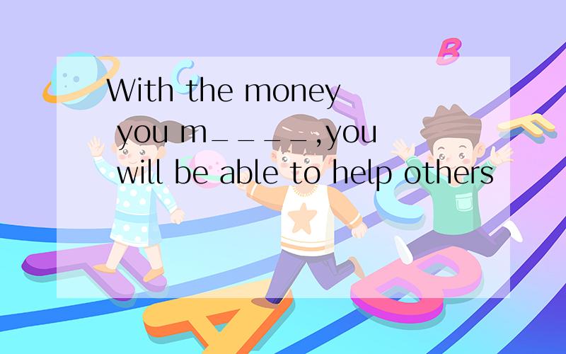 With the money you m____,you will be able to help others