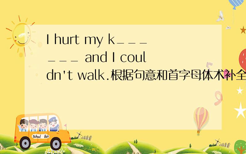 I hurt my k______ and I couldn't walk.根据句意和首字母体术补全单词