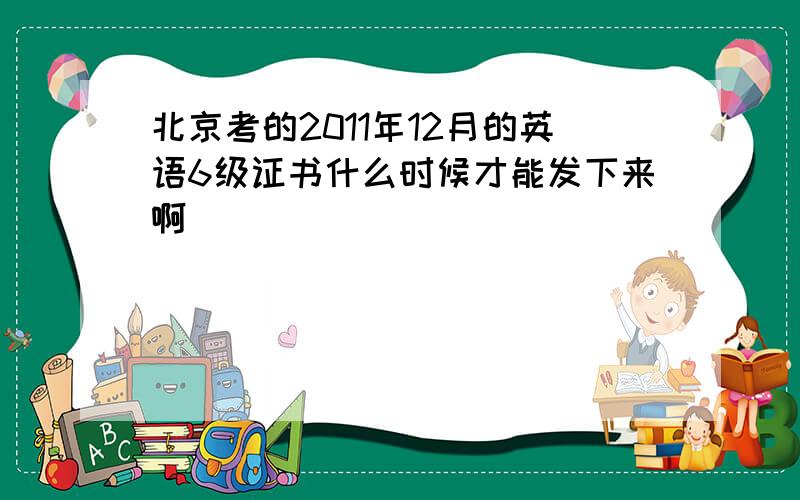 北京考的2011年12月的英语6级证书什么时候才能发下来啊