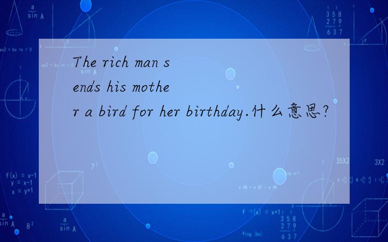 The rich man sends his mother a bird for her birthday.什么意思?