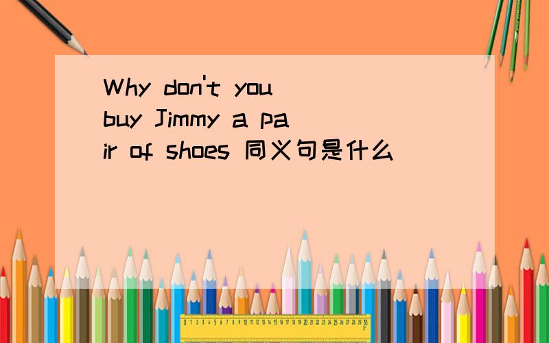 Why don't you buy Jimmy a pair of shoes 同义句是什么