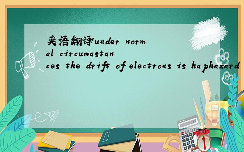 英语翻译under normal circumastances the drift of electrons is haphazard and there is no net flow of charge.