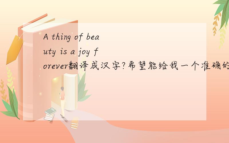 A thing of beauty is a joy forever翻译成汉字?希望能给我一个准确的回答谢谢