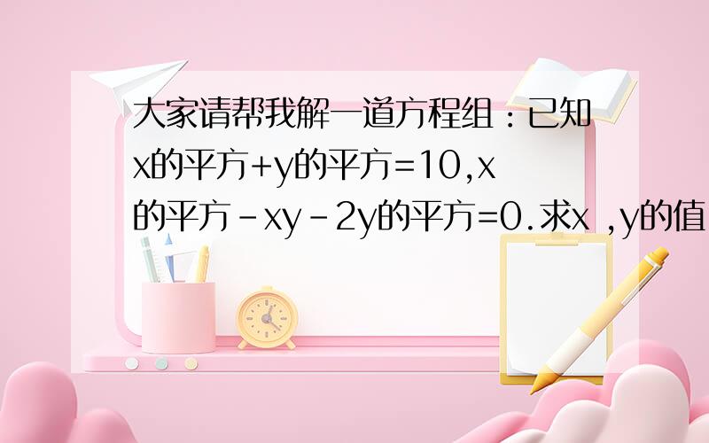 大家请帮我解一道方程组：已知x的平方+y的平方=10,x的平方-xy-2y的平方=0.求x ,y的值.