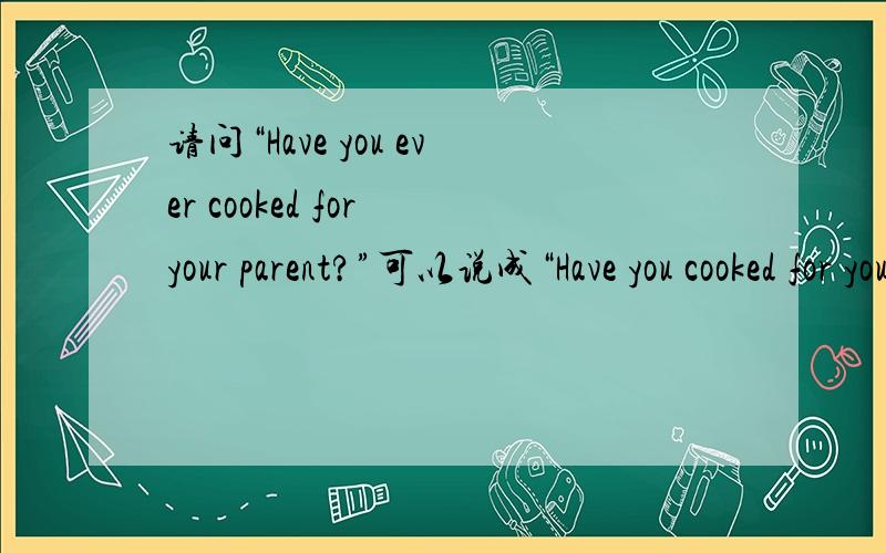 请问“Have you ever cooked for your parent?”可以说成“Have you cooked for your parent ever?