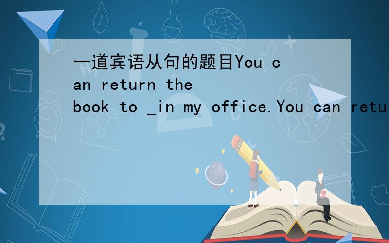 一道宾语从句的题目You can return the book to _in my office.You can return the book to _in my office.A.whichever teacherB.which teacher you meet为什么B不可以?