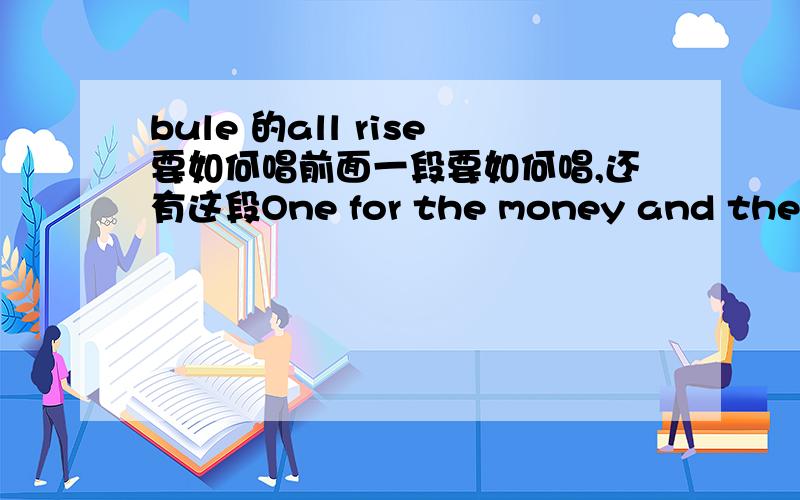 bule 的all rise要如何唱前面一段要如何唱,还有这段One for the money and the free rides It's two for the lie that you denied All rise (all rise) All rise (all rise,all rise) Three for the calls you've been making It's four for the times