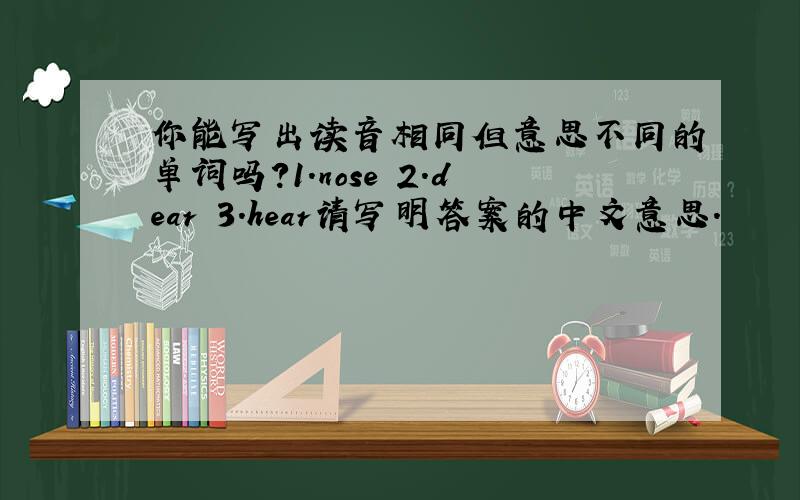你能写出读音相同但意思不同的单词吗?1.nose 2.dear 3.hear请写明答案的中文意思.