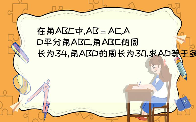 在角ABC中,AB＝AC,AD平分角ABC,角ABC的周长为34,角ABD的周长为30,求AD等于多少