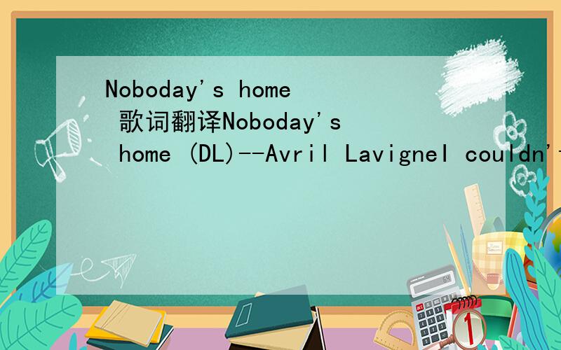 Noboday's home 歌词翻译Noboday's home (DL)--Avril LavigneI couldn't tell you why she felt that way,She felt it everyday.And I couldn't help her,I just watched her make the same mistakes again.What's wrong, what's wrong now?Too many, too many prob