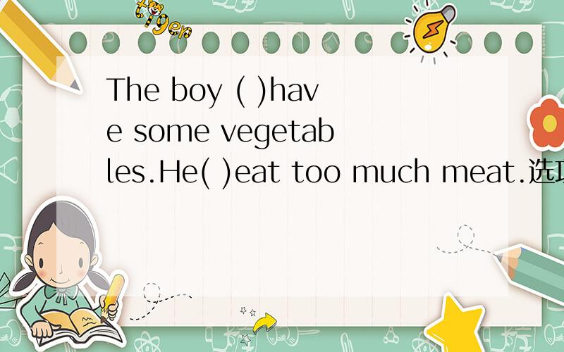 The boy ( )have some vegetables.He( )eat too much meat.选项是.A can...can't.B can't.should.C needs...shouldn't.D should.shouldn't.应该选哪个,