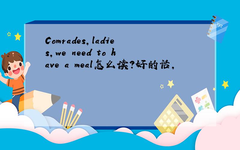 Comrades,ladies,we need to have a meal怎么读?好的话,