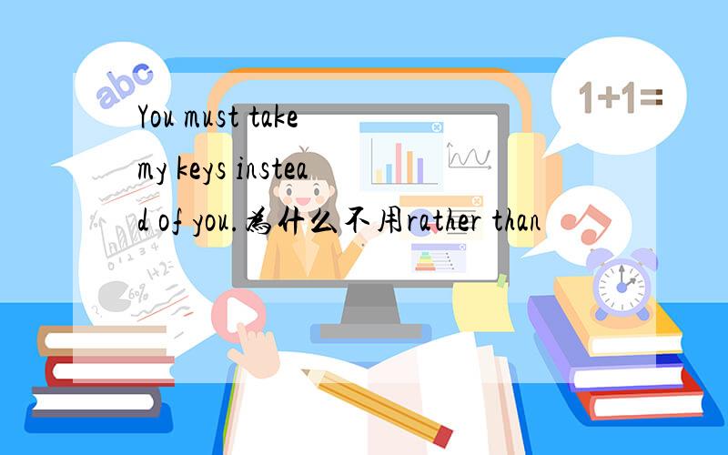 You must take my keys instead of you.为什么不用rather than