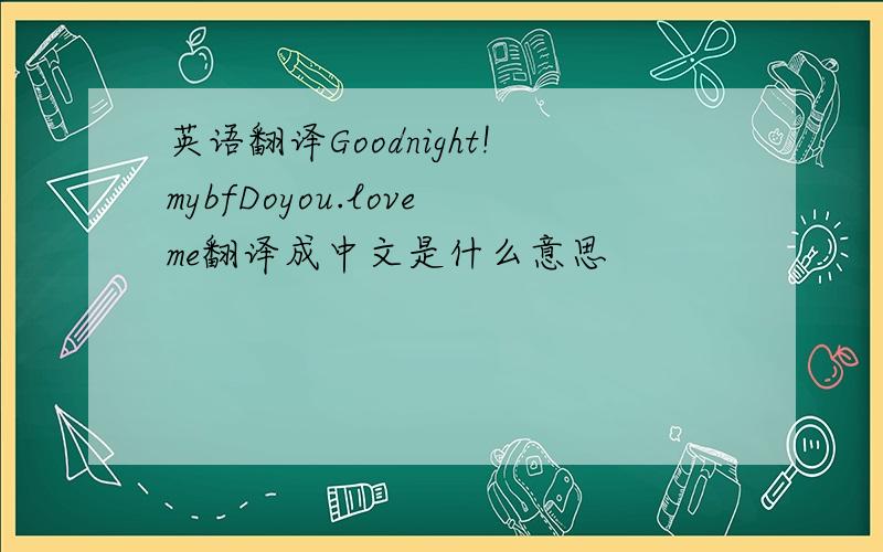 英语翻译Goodnight!mybfDoyou.loveme翻译成中文是什么意思