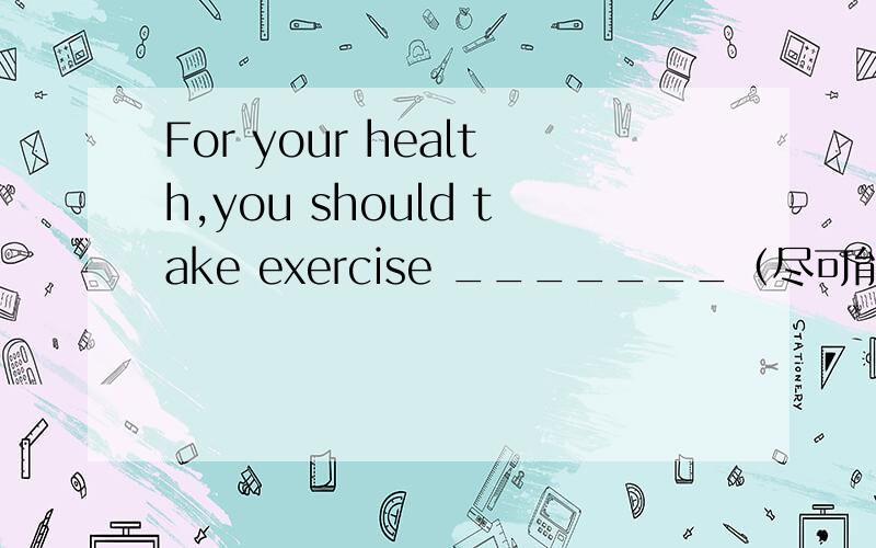 For your health,you should take exercise _______（尽可能正常地）.