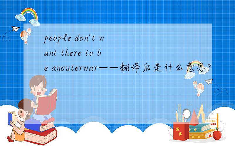 people don't want there to be anouterwar——翻译后是什么意思?