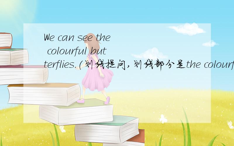 We can see the colourful butterflies.(划线提问,划线部分是the colourful butterflies.