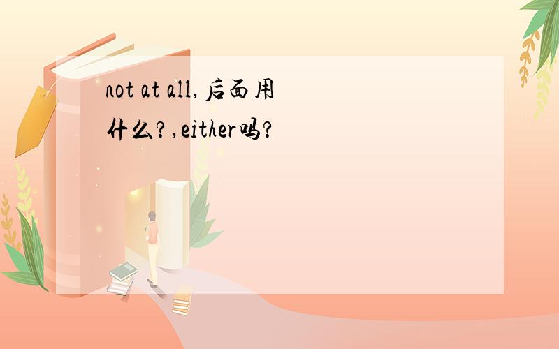 not at all,后面用什么?,either吗?