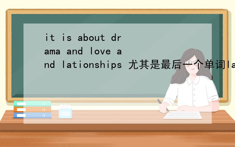 it is about drama and love and lationships 尤其是最后一个单词lationships..谁能翻译下?