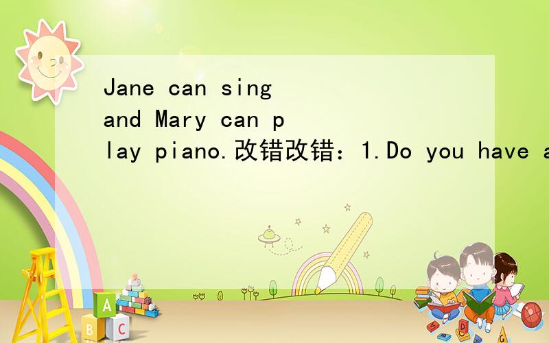 Jane can sing and Mary can play piano.改错改错：1.Do you have a e-mail address?2.Are you a music in England(英国)?3.Tom can play the drums and can't play it well.高手来改错呀!~~