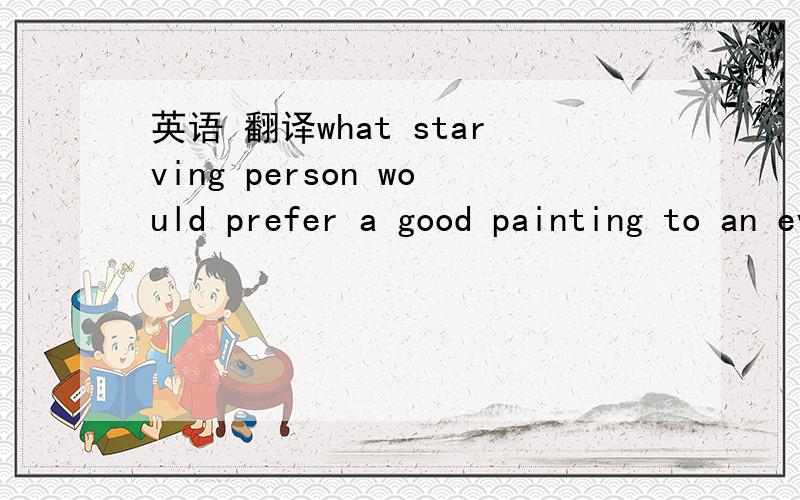 英语 翻译what starving person would prefer a good painting to an even bad meal?