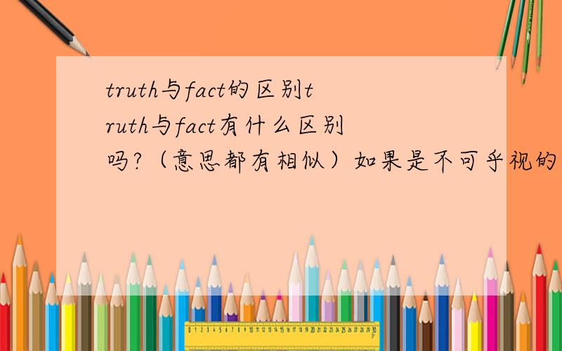 truth与fact的区别truth与fact有什么区别吗?（意思都有相似）如果是不可乎视的真相应该用哪个呢词?