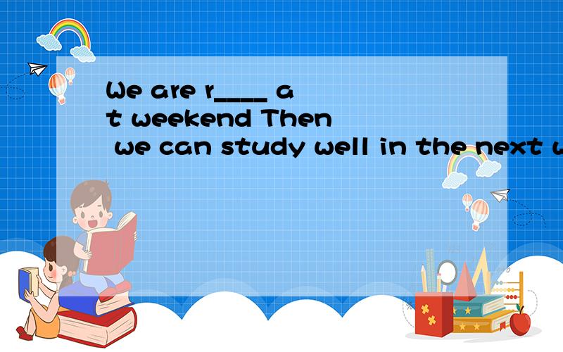 We are r____ at weekend Then we can study well in the next weekI am very s_____ I pass the difficult exam!Because I never pass an examWe are r_____ at weekend.Then we can study well in the next week根据句意及所给提示填空