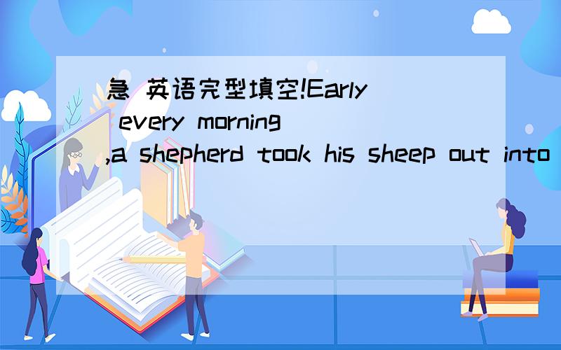急 英语完型填空!Early every morning,a shepherd took his sheep out into the fields to eEarly every morning,a shepherd took hissheep out into the fields to eat grass.Then he would sit down,31 them.After they had eaten he would walk backhome 32 h