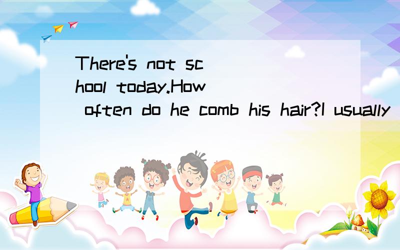 There's not school today.How often do he comb his hair?I usually go to bed in ten o'clock.改病句