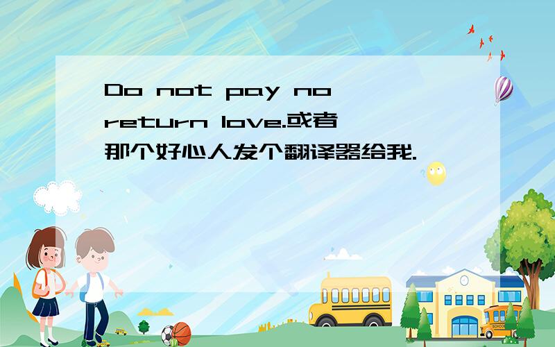 Do not pay no return love.或者那个好心人发个翻译器给我.
