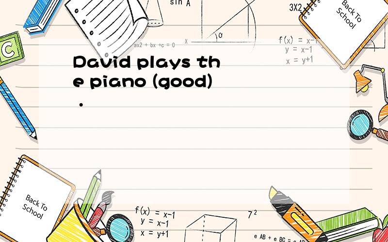 David plays the piano (good) .
