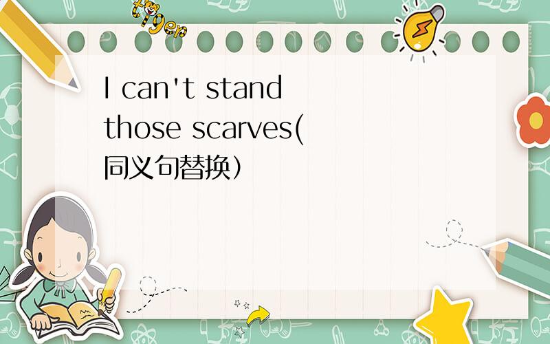 I can't stand those scarves(同义句替换）