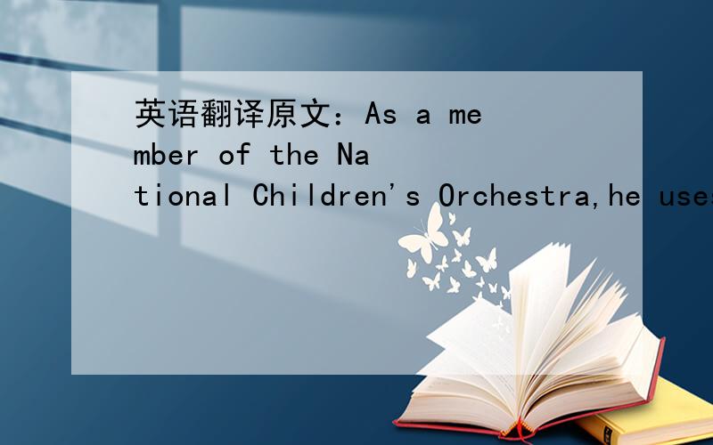 英语翻译原文：As a member of the National Children's Orchestra,he uses his ear for music to listen to the correct pronunciation of words.