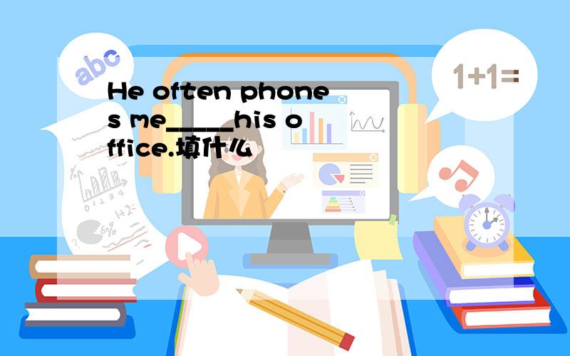He often phones me_____his office.填什么